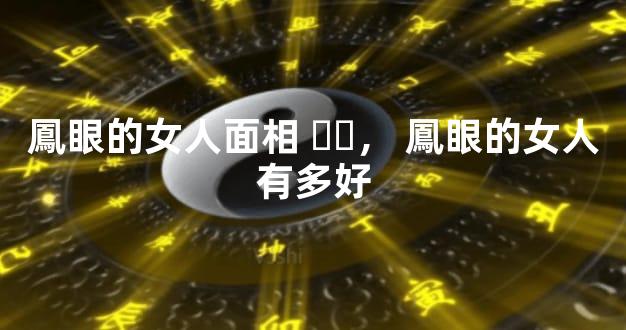 鳳眼的女人面相，鳳眼的女人有多好